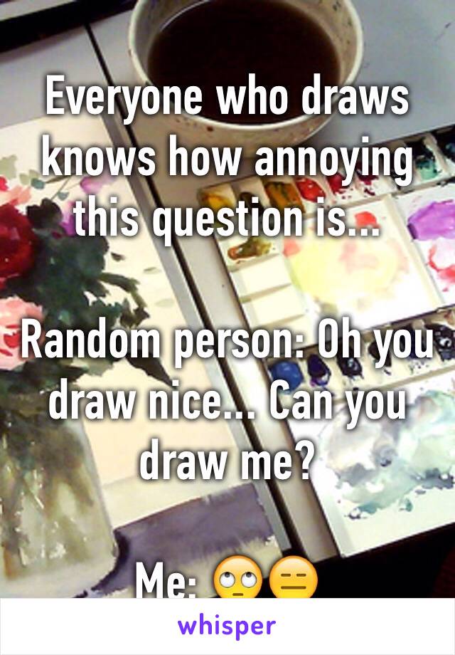 Everyone who draws knows how annoying this question is...

Random person: Oh you draw nice... Can you draw me?

Me: 🙄😑