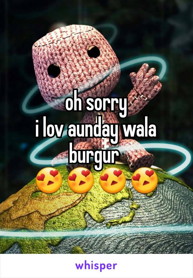 oh sorry
i lov aunday wala burgur 
😍😍😍😍