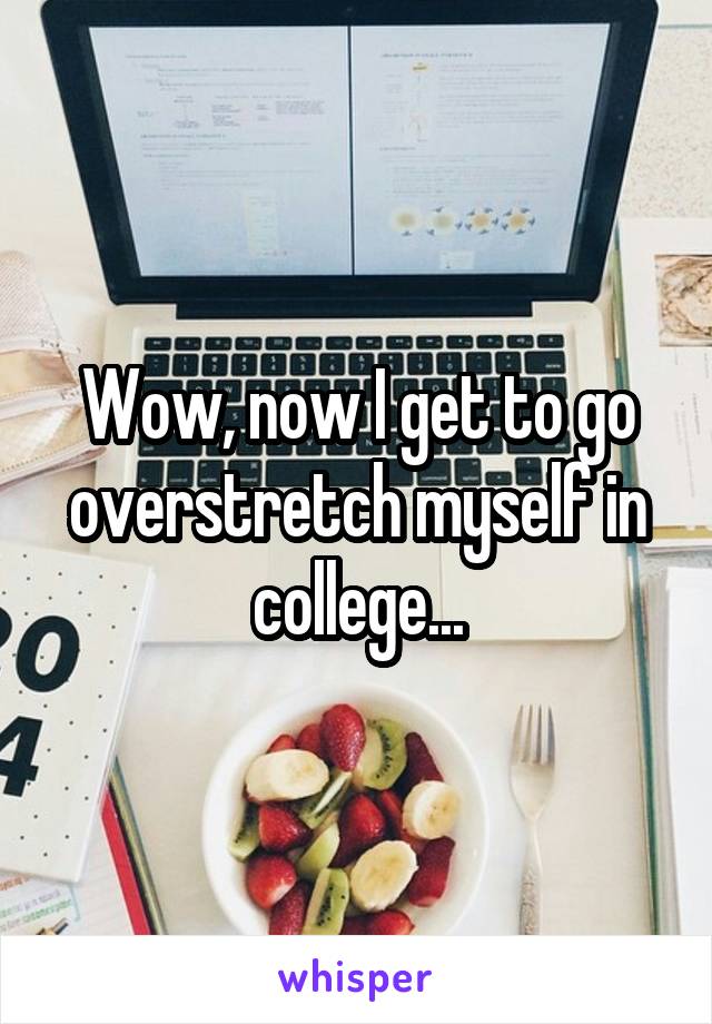 Wow, now I get to go overstretch myself in college...