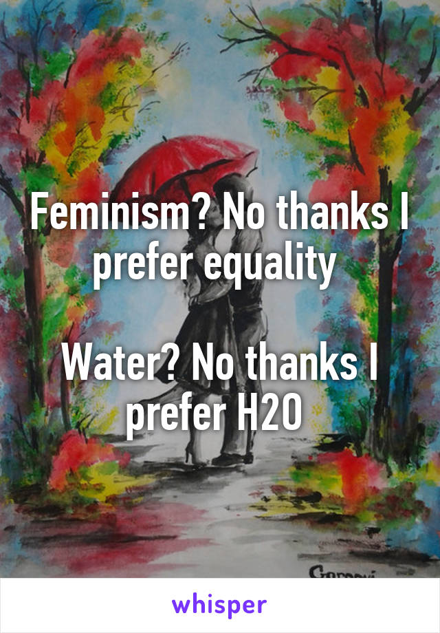 Feminism? No thanks I prefer equality 

Water? No thanks I prefer H2O 
