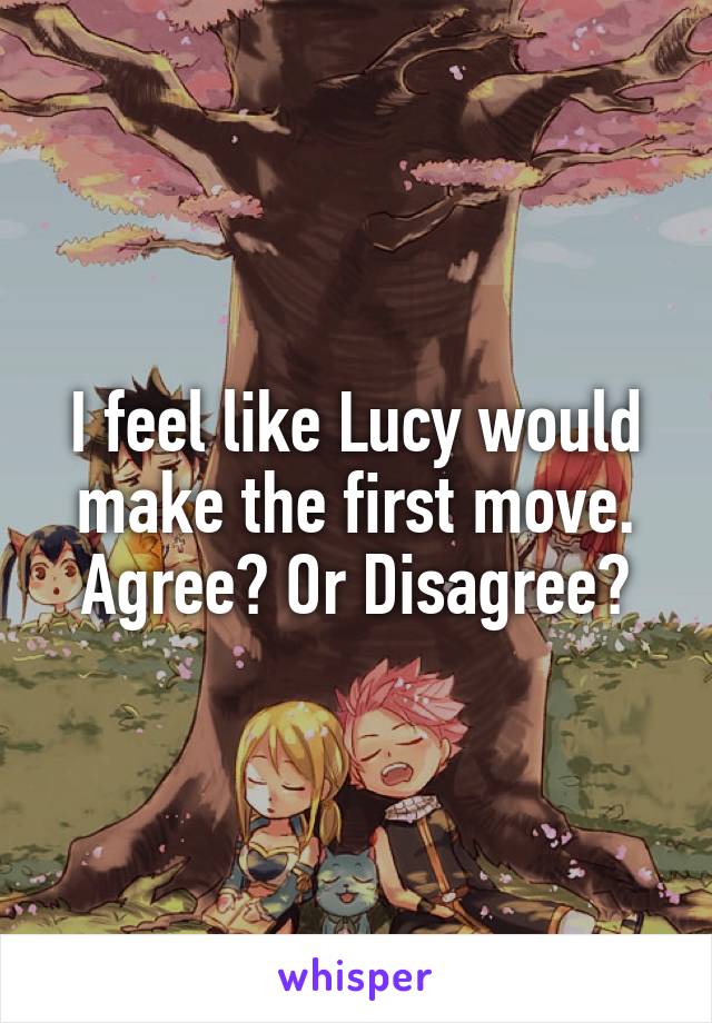 I feel like Lucy would make the first move. Agree? Or Disagree?