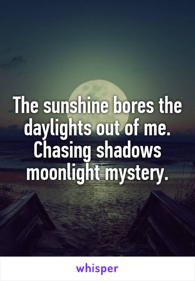 The sunshine bores the daylights out of me.
Chasing shadows moonlight mystery.