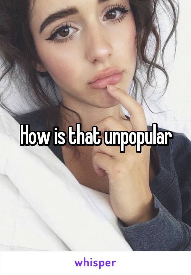 How is that unpopular