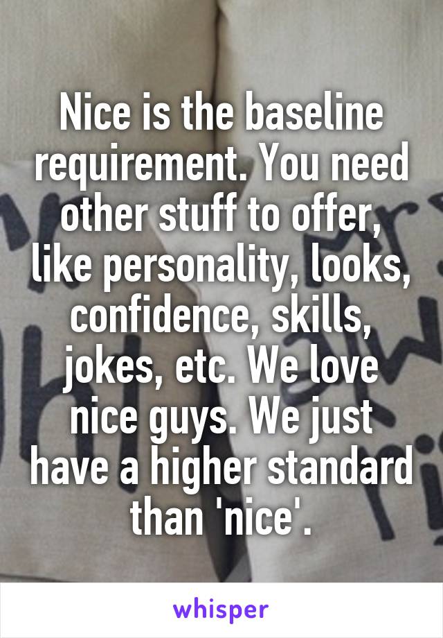 Nice is the baseline requirement. You need other stuff to offer, like personality, looks, confidence, skills, jokes, etc. We love nice guys. We just have a higher standard than 'nice'.