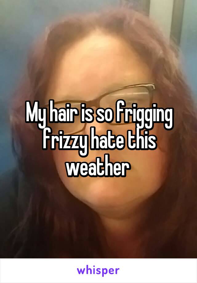 My hair is so frigging frizzy hate this weather 