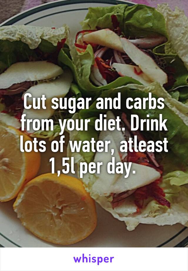 Cut sugar and carbs from your diet. Drink lots of water, atleast 1,5l per day. 