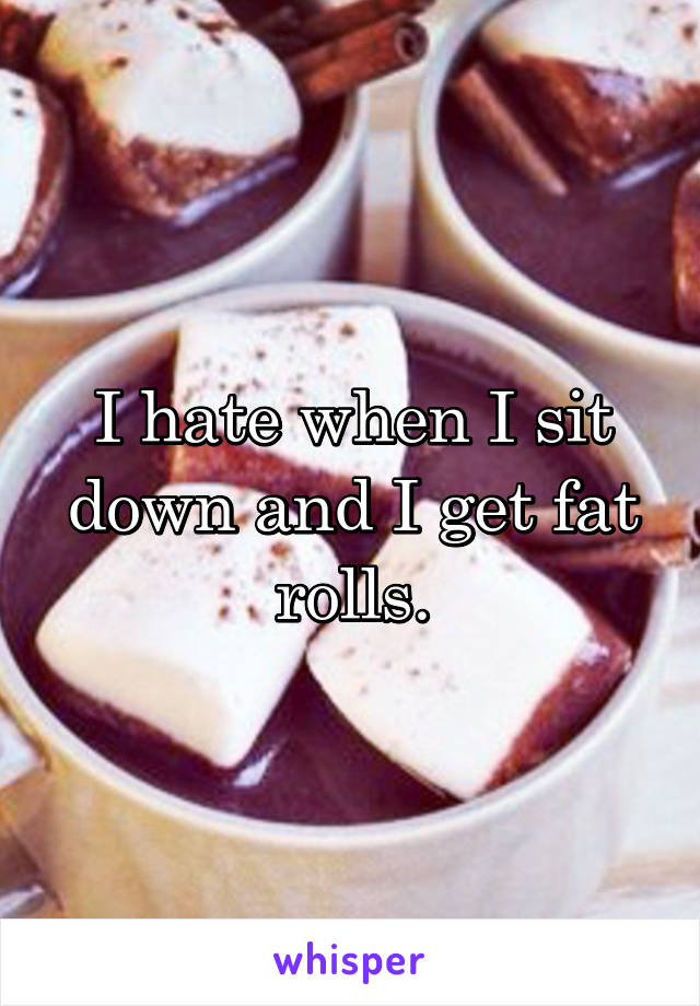 I hate when I sit down and I get fat rolls.
