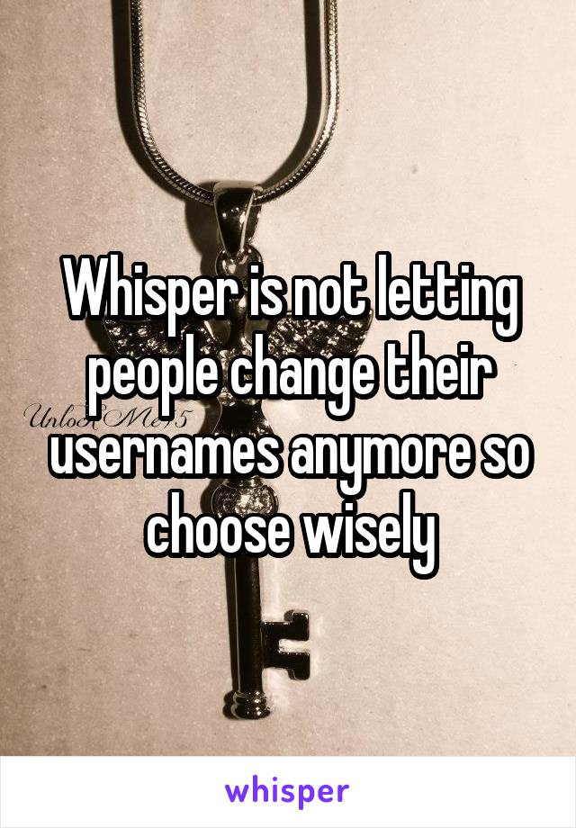 Whisper is not letting people change their usernames anymore so choose wisely