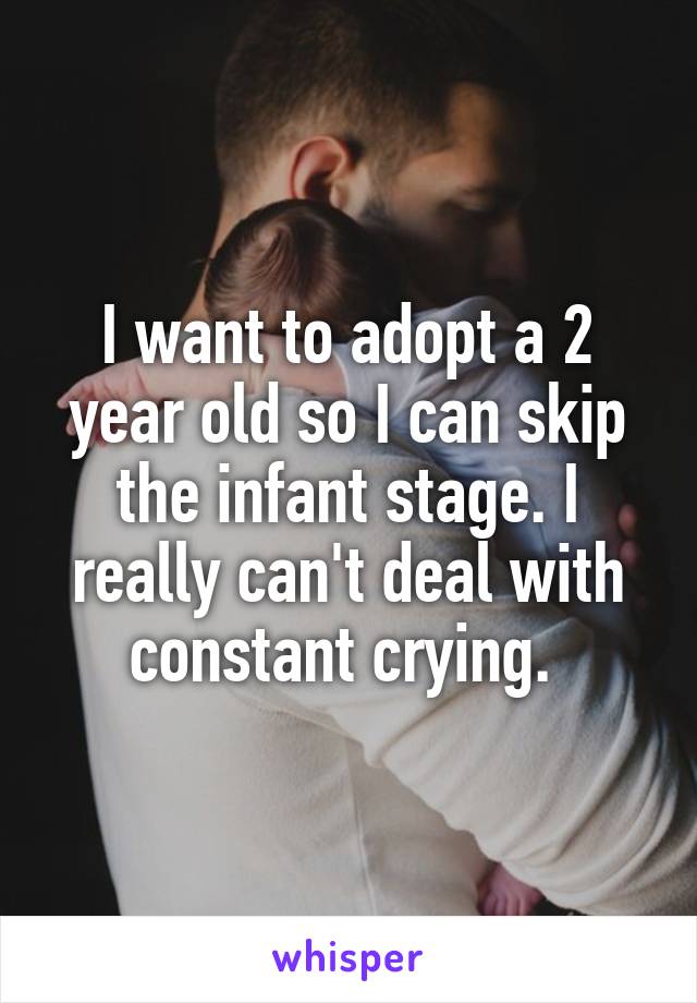 I want to adopt a 2 year old so I can skip the infant stage. I really can't deal with constant crying. 