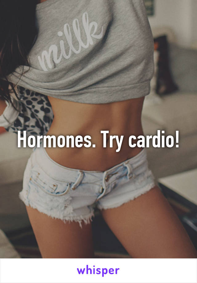 Hormones. Try cardio!