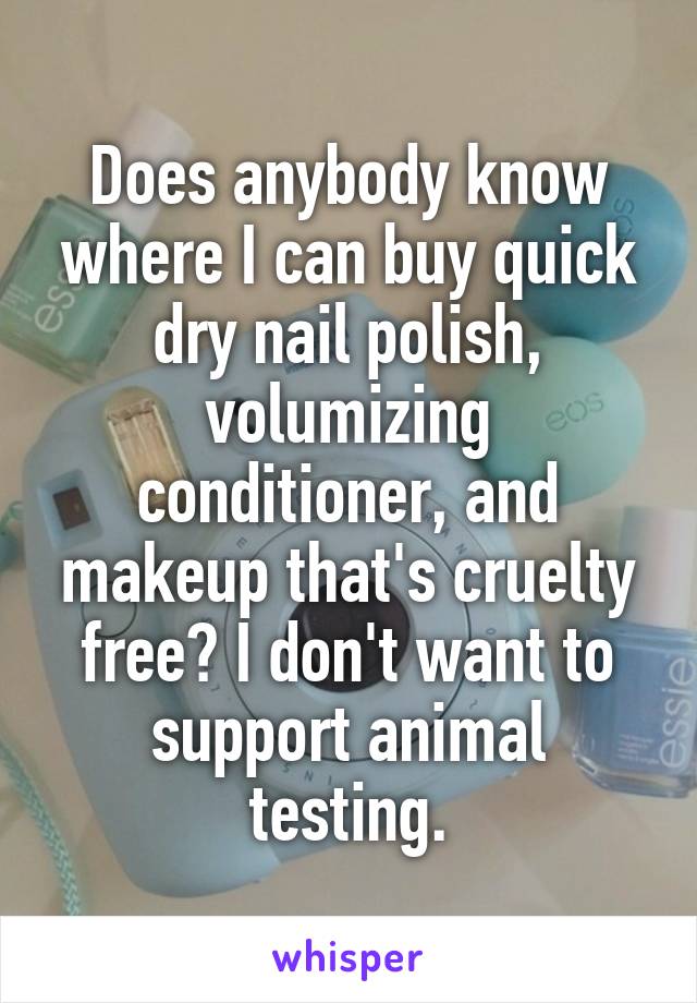 Does anybody know where I can buy quick dry nail polish, volumizing conditioner, and makeup that's cruelty free? I don't want to support animal testing.