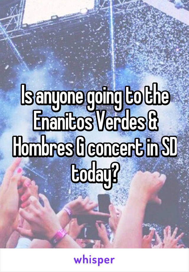 Is anyone going to the Enanitos Verdes & Hombres G concert in SD today?