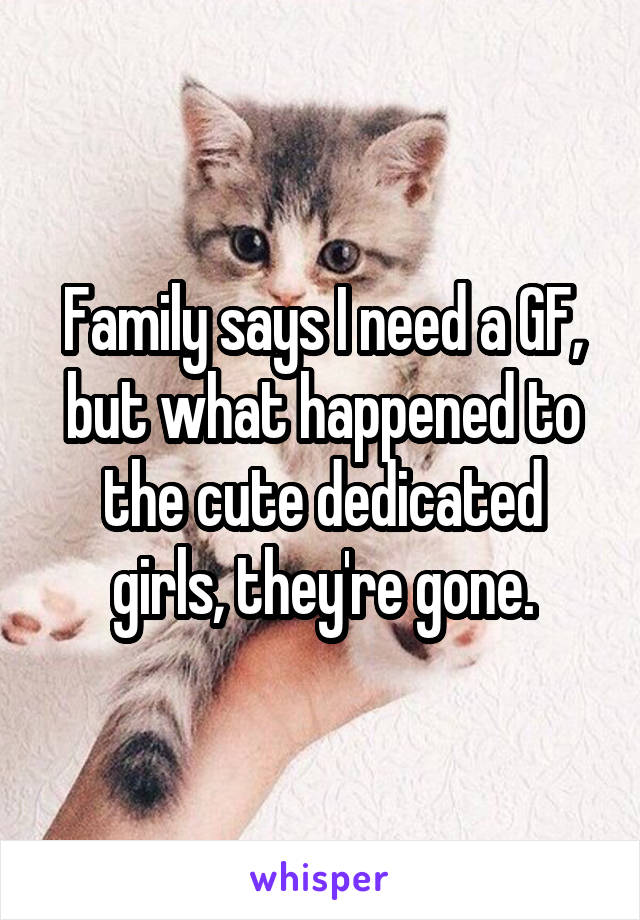 Family says I need a GF, but what happened to the cute dedicated girls, they're gone.