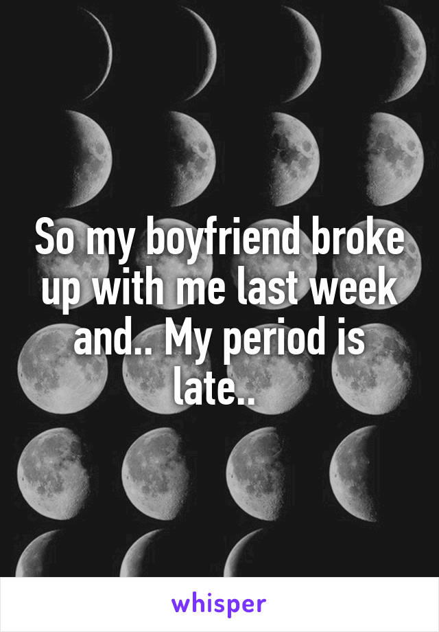 So my boyfriend broke up with me last week and.. My period is late.. 