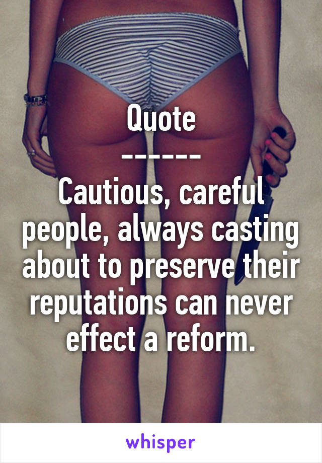 Quote
------
Cautious, careful people, always casting about to preserve their reputations can never effect a reform.