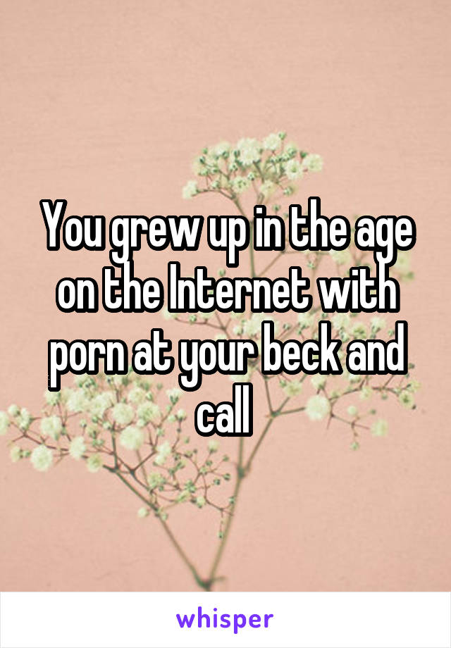 You grew up in the age on the Internet with porn at your beck and call 