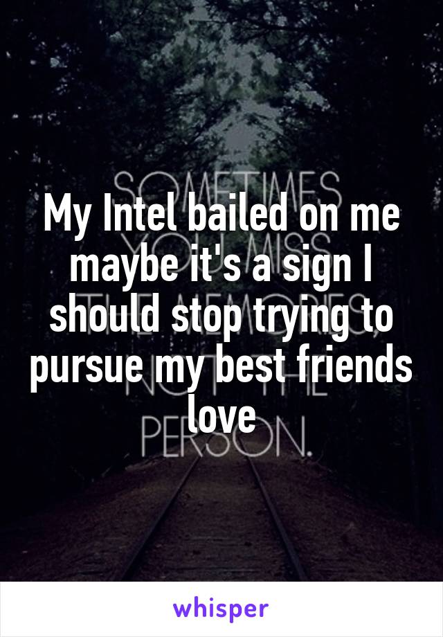 My Intel bailed on me maybe it's a sign I should stop trying to pursue my best friends love