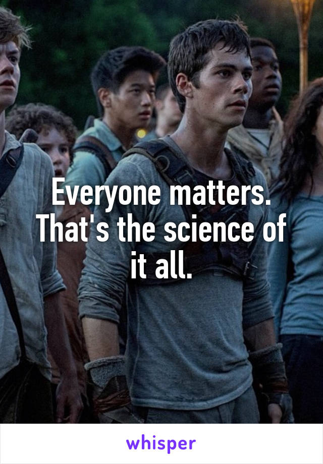 Everyone matters.
That's the science of it all.