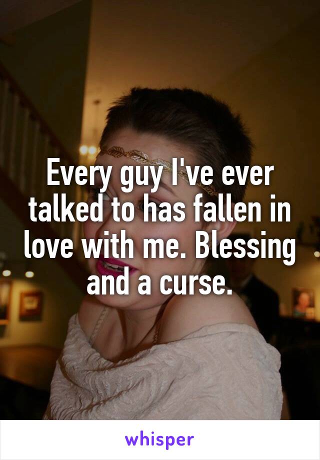 Every guy I've ever talked to has fallen in love with me. Blessing and a curse.