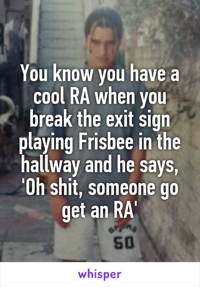 You know you have a cool RA when you break the exit sign playing Frisbee in the hallway and he says, 'Oh shit, someone go get an RA'