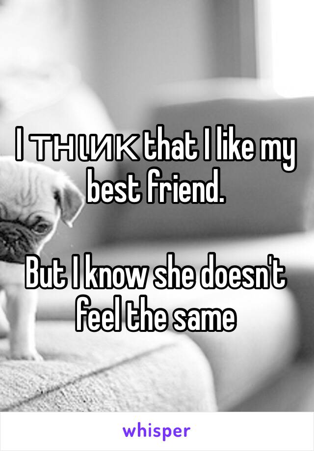 I тнιик that I like my best friend.

But I know she doesn't feel the same 
