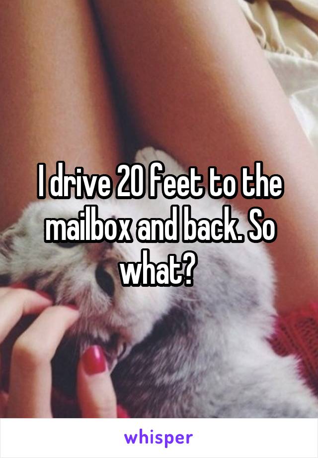 I drive 20 feet to the mailbox and back. So what? 