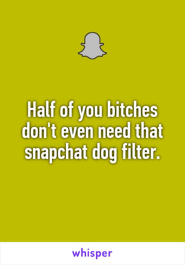 Half of you bitches don't even need that snapchat dog filter.