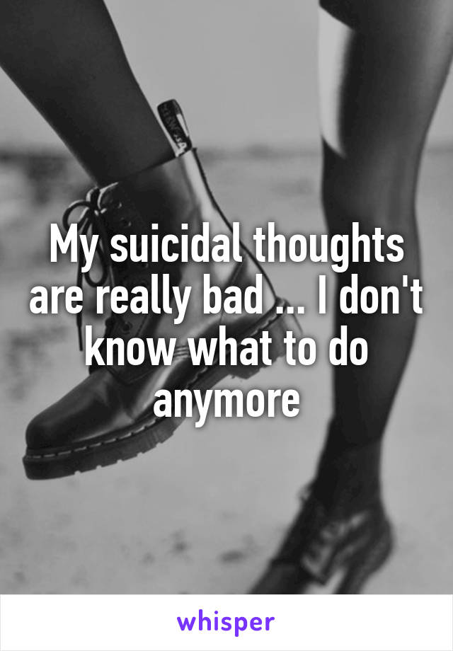 My suicidal thoughts are really bad ... I don't know what to do anymore