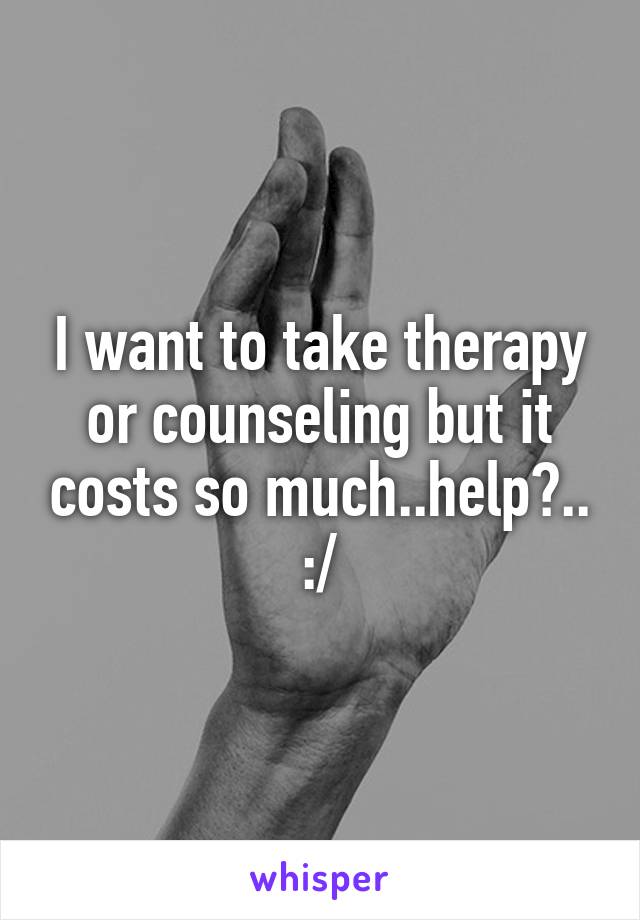 I want to take therapy or counseling but it costs so much..help?.. :/