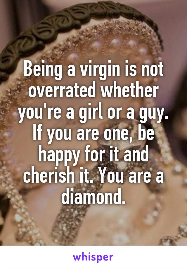 Being a virgin is not overrated whether you're a girl or a guy.
If you are one, be happy for it and cherish it. You are a diamond.