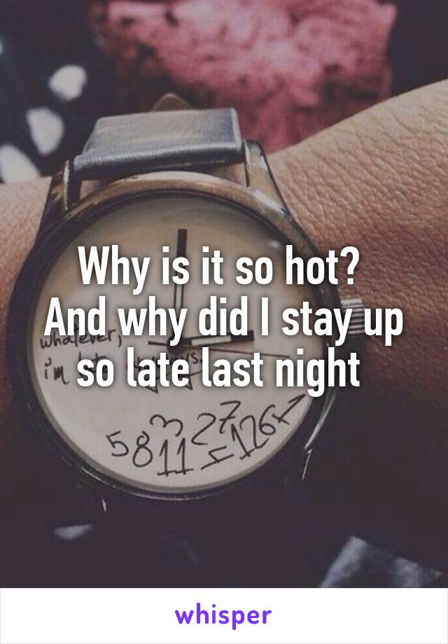 Why is it so hot? 
And why did I stay up so late last night 