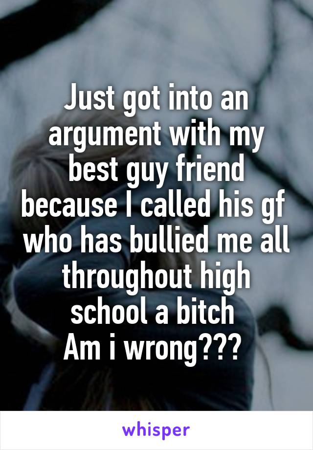 Just got into an argument with my best guy friend because I called his gf  who has bullied me all throughout high school a bitch 
Am i wrong??? 