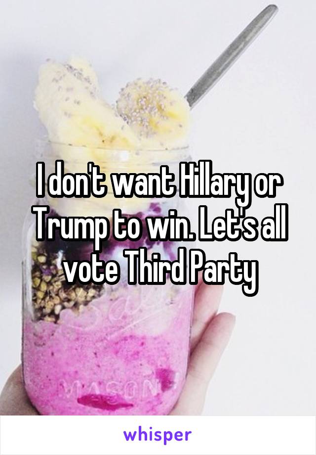I don't want Hillary or Trump to win. Let's all vote Third Party