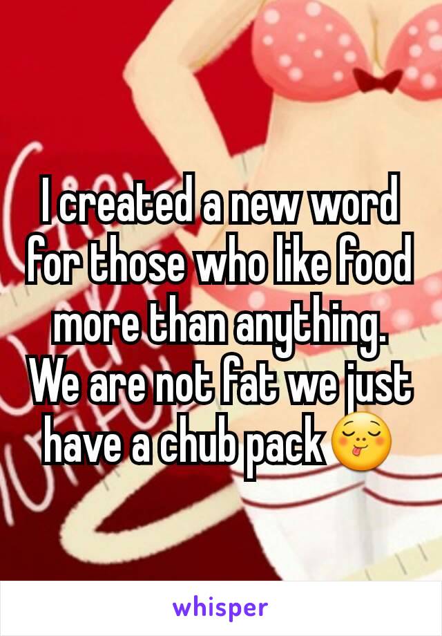 I created a new word for those who like food more than anything. We are not fat we just have a chub pack😋