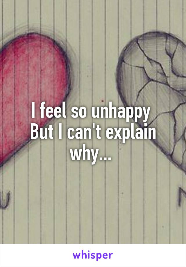 I feel so unhappy 
But I can't explain why... 