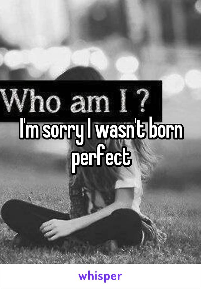 I'm sorry I wasn't born perfect