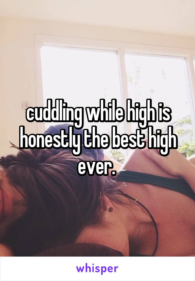 cuddling while high is honestly the best high ever. 