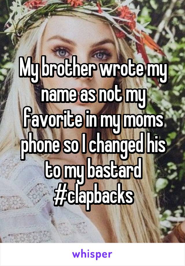 My brother wrote my name as not my favorite in my moms phone so I changed his to my bastard #clapbacks