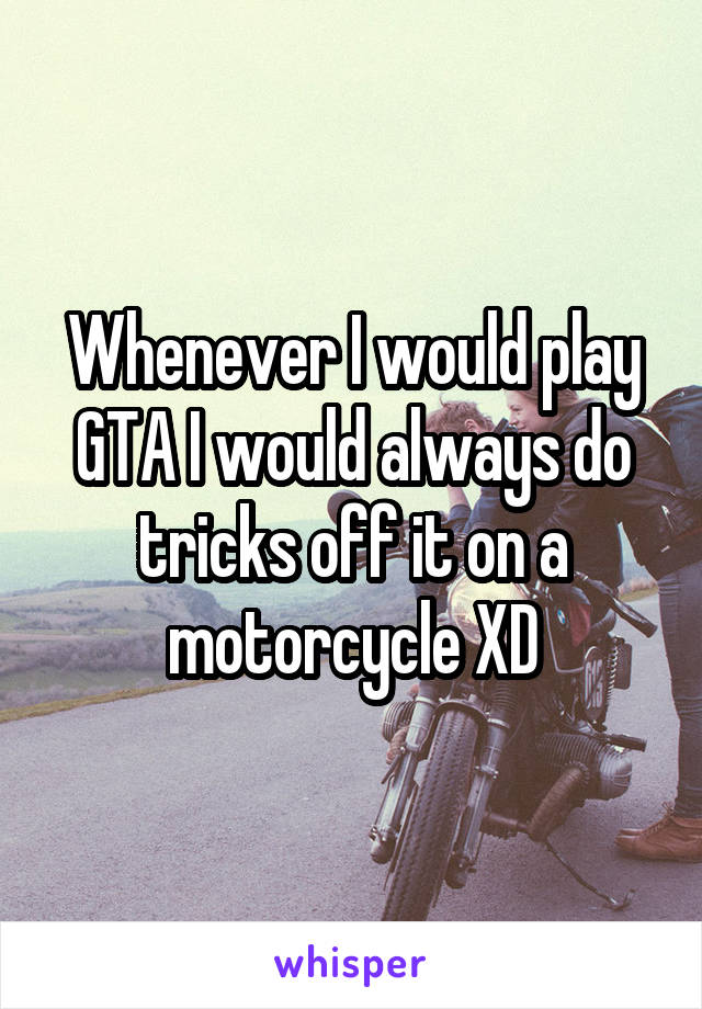 Whenever I would play GTA I would always do tricks off it on a motorcycle XD