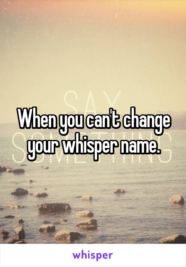 When you can't change your whisper name.