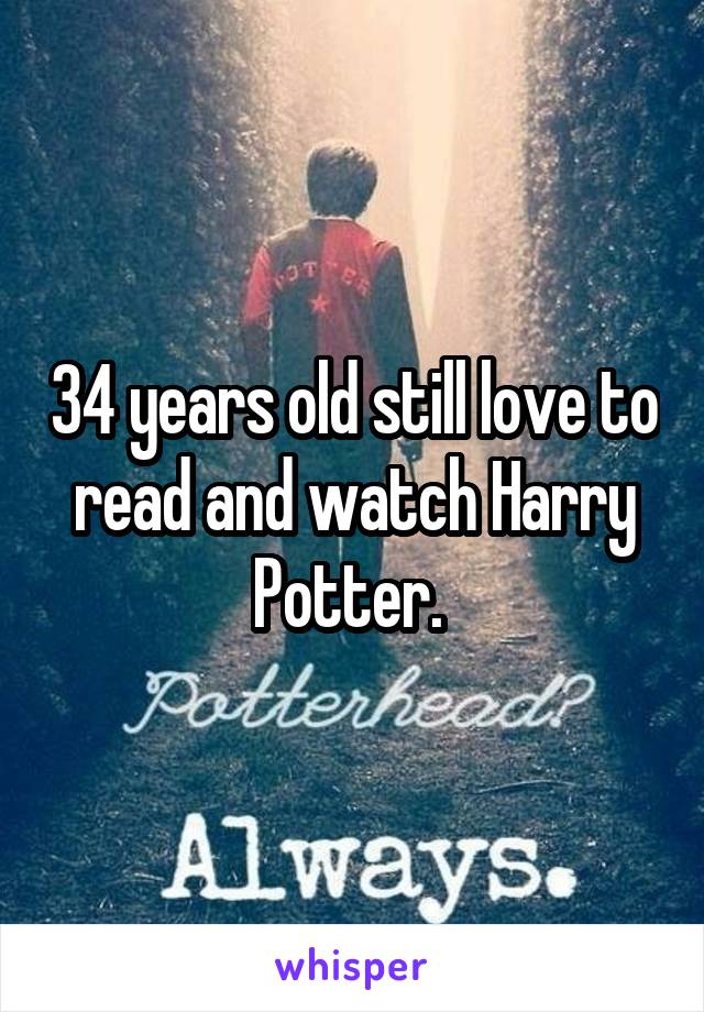 34 years old still love to read and watch Harry Potter. 