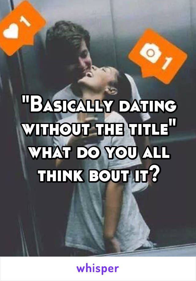 "Basically dating without the title" what do you all think bout it?