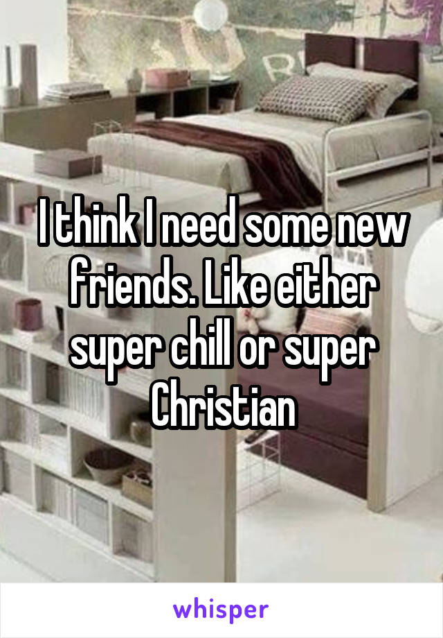 I think I need some new friends. Like either super chill or super Christian