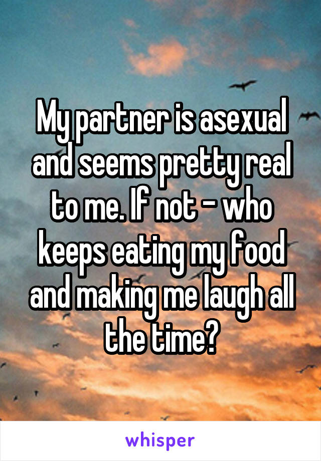 My partner is asexual and seems pretty real to me. If not - who keeps eating my food and making me laugh all the time?