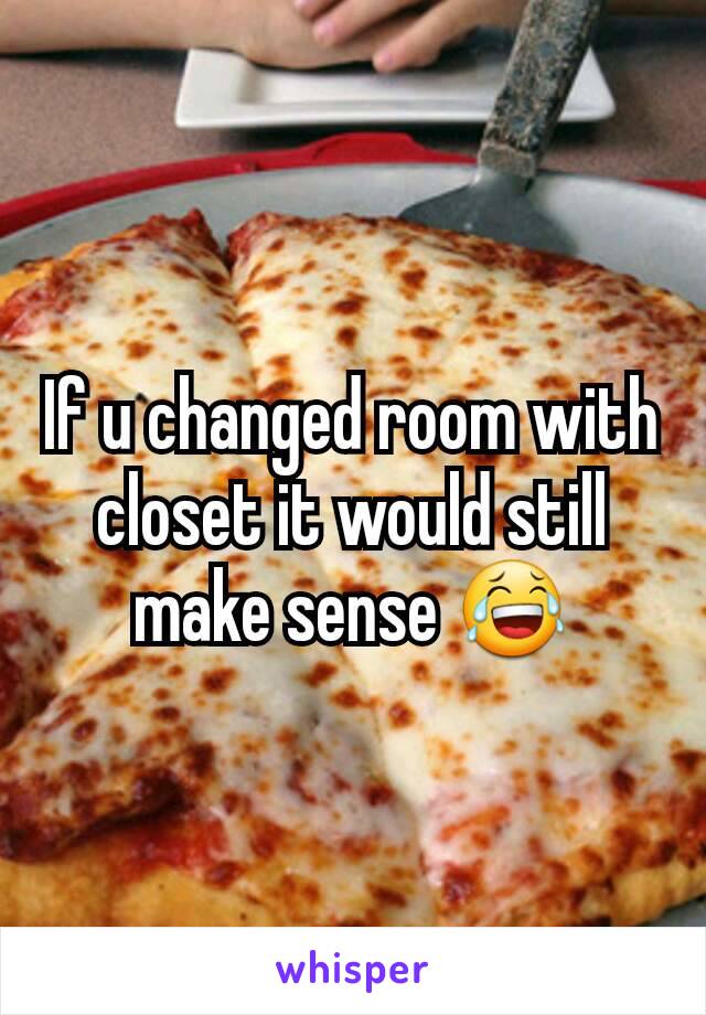 If u changed room with closet it would still make sense 😂