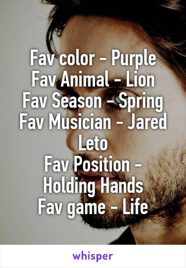 Fav color - Purple
Fav Animal - Lion
Fav Season - Spring
Fav Musician - Jared Leto
Fav Position - Holding Hands
Fav game - Life