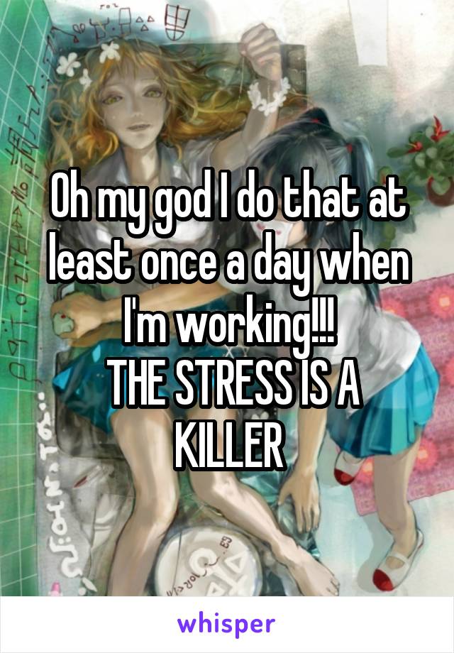 Oh my god I do that at least once a day when I'm working!!!
 THE STRESS IS A KILLER