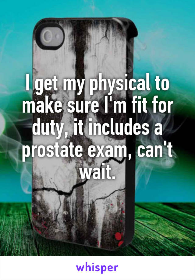 I get my physical to make sure I'm fit for duty, it includes a prostate exam, can't wait.
