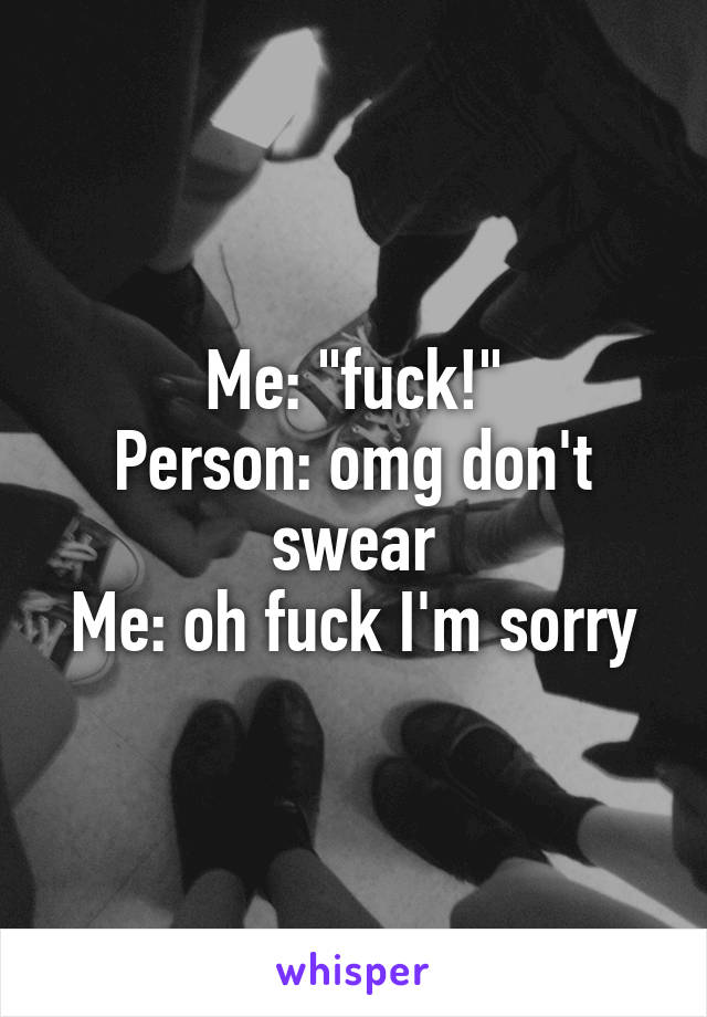 Me: "fuck!"
Person: omg don't swear
Me: oh fuck I'm sorry