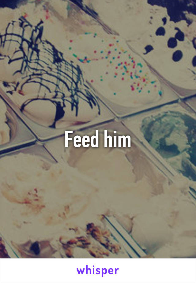 Feed him